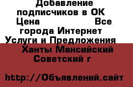 Добавление подписчиков в ОК › Цена ­ 5000-10000 - Все города Интернет » Услуги и Предложения   . Ханты-Мансийский,Советский г.